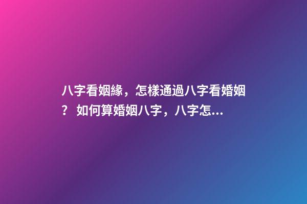 八字看姻緣，怎樣通過八字看婚姻？ 如何算婚姻八字，八字怎么算出自己婚姻-第1張-觀點-玄機派